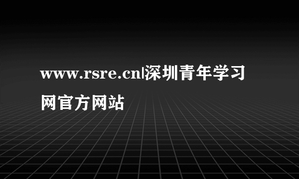 www.rsre.cn|深圳青年学习网官方网站