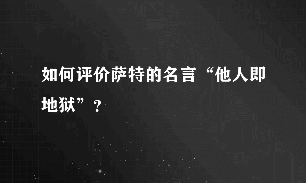 如何评价萨特的名言“他人即地狱”？