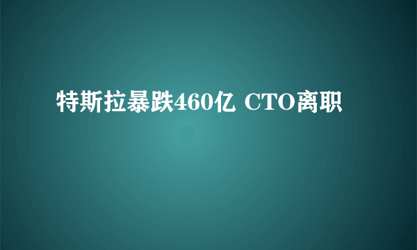 特斯拉暴跌460亿 CTO离职