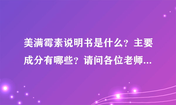 美满霉素说明书是什么？主要成分有哪些？请问各位老师这是一种什么药呢？我还是第一次听说呢,主要是治什么的呢？