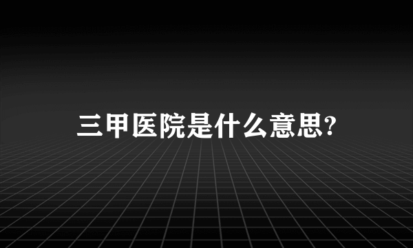 三甲医院是什么意思?