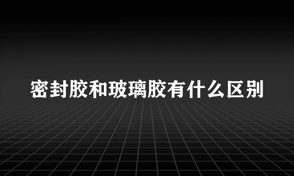 密封胶和玻璃胶有什么区别