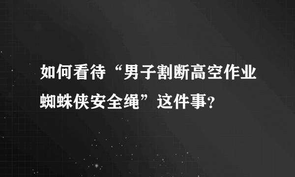 如何看待“男子割断高空作业蜘蛛侠安全绳”这件事？