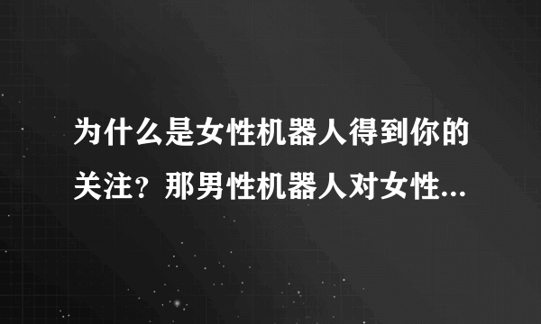 为什么是女性机器人得到你的关注？那男性机器人对女性来说，会意味着什么？