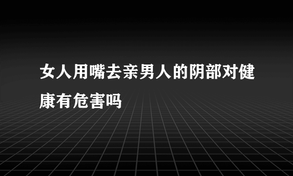 女人用嘴去亲男人的阴部对健康有危害吗