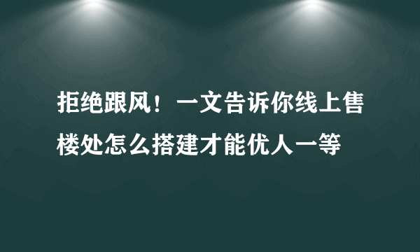 拒绝跟风！一文告诉你线上售楼处怎么搭建才能优人一等