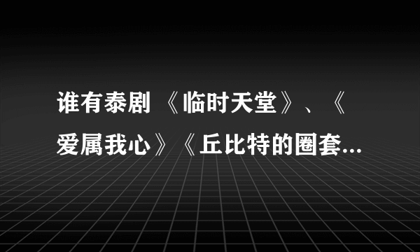 谁有泰剧 《临时天堂》、《爱属我心》《丘比特的圈套》国语版或中文版全集下载