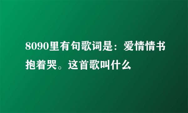 8090里有句歌词是：爱情情书抱着哭。这首歌叫什么