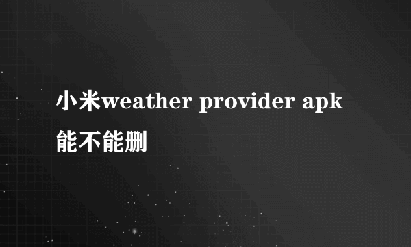 小米weather provider apk 能不能删