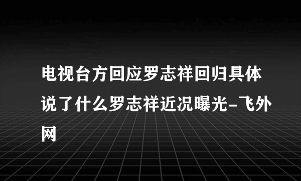 电视台方回应罗志祥回归具体说了什么罗志祥近况曝光-飞外网