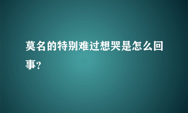 莫名的特别难过想哭是怎么回事？