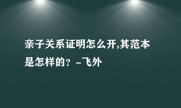 亲子关系证明怎么开,其范本是怎样的？-飞外