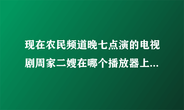 现在农民频道晚七点演的电视剧周家二嫂在哪个播放器上能看呀？？？