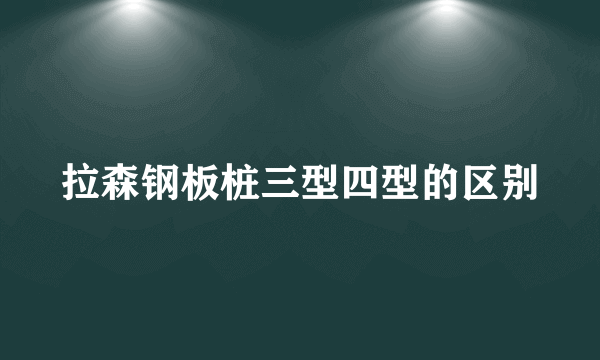 拉森钢板桩三型四型的区别