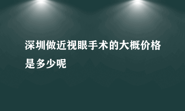 深圳做近视眼手术的大概价格是多少呢