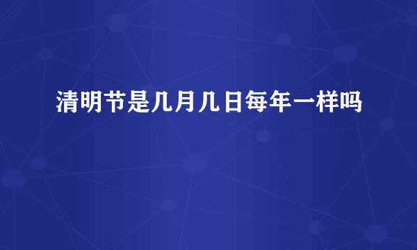 清明节是几月几日每年一样吗