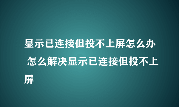 显示已连接但投不上屏怎么办 怎么解决显示已连接但投不上屏