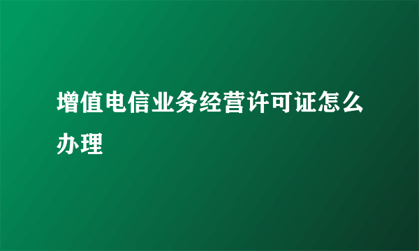 增值电信业务经营许可证怎么办理