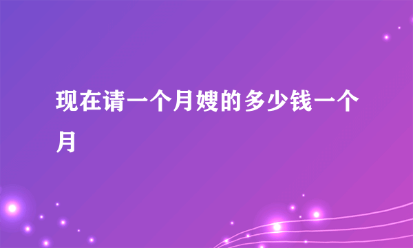 现在请一个月嫂的多少钱一个月