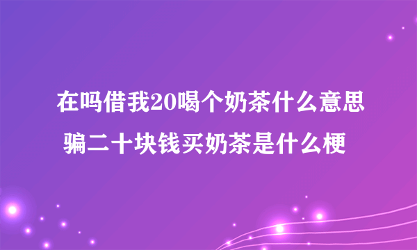 在吗借我20喝个奶茶什么意思 骗二十块钱买奶茶是什么梗