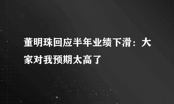 董明珠回应半年业绩下滑：大家对我预期太高了