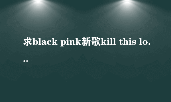 求black pink新歌kill this love百度云，谢谢谢谢谢好心人