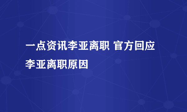 一点资讯李亚离职 官方回应李亚离职原因