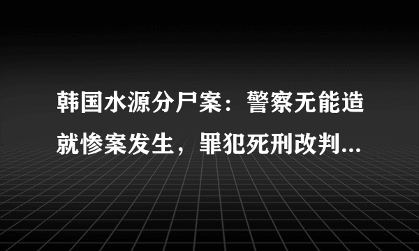 韩国水源分尸案：警察无能造就惨案发生，罪犯死刑改判无期引众怒