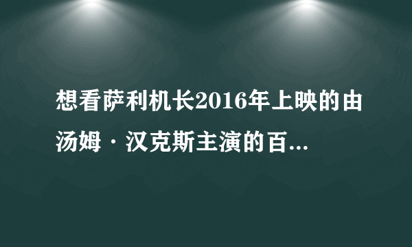 想看萨利机长2016年上映的由汤姆·汉克斯主演的百度云资源