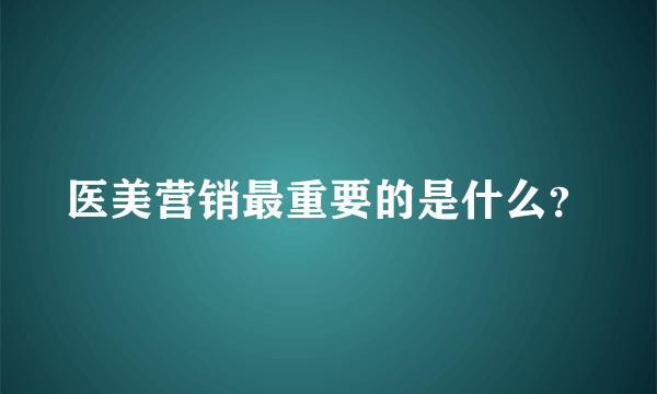 医美营销最重要的是什么？