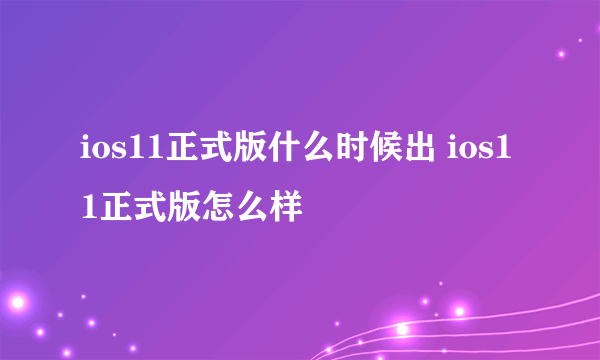 ios11正式版什么时候出 ios11正式版怎么样