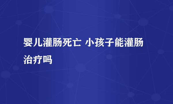 婴儿灌肠死亡 小孩子能灌肠治疗吗