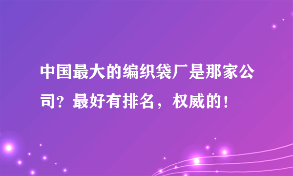 中国最大的编织袋厂是那家公司？最好有排名，权威的！