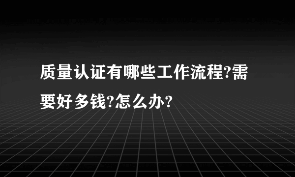 质量认证有哪些工作流程?需要好多钱?怎么办?