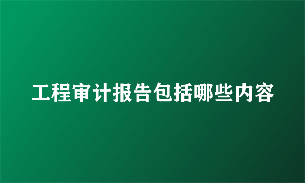 工程审计报告包括哪些内容