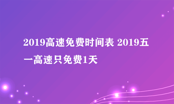 2019高速免费时间表 2019五一高速只免费1天