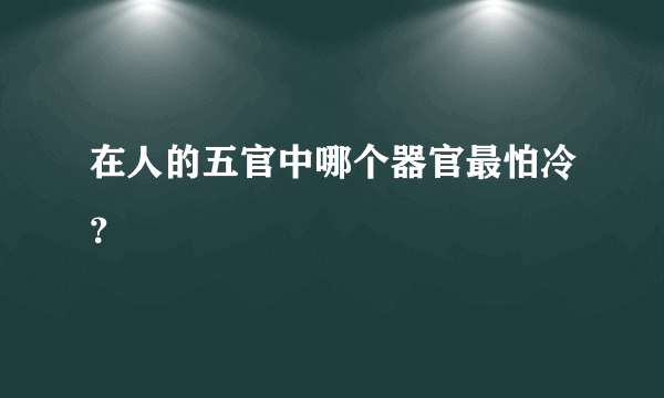 在人的五官中哪个器官最怕冷？