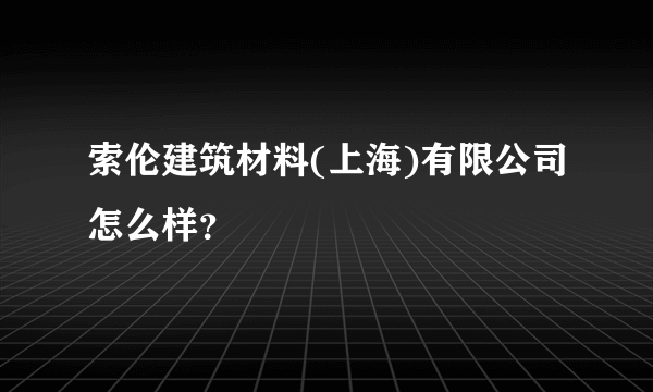 索伦建筑材料(上海)有限公司怎么样？