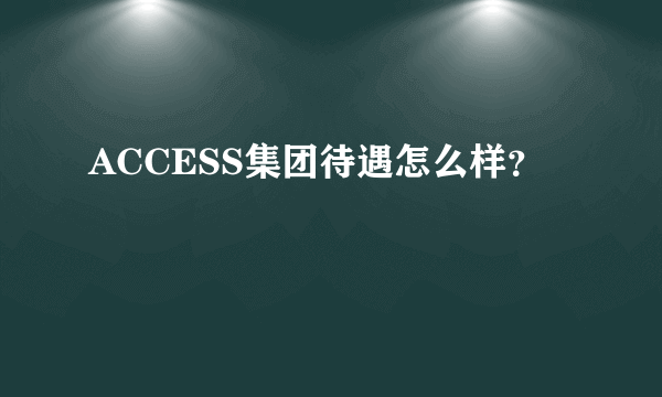 ACCESS集团待遇怎么样？