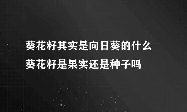 葵花籽其实是向日葵的什么 葵花籽是果实还是种子吗