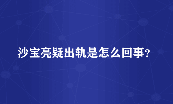 沙宝亮疑出轨是怎么回事？