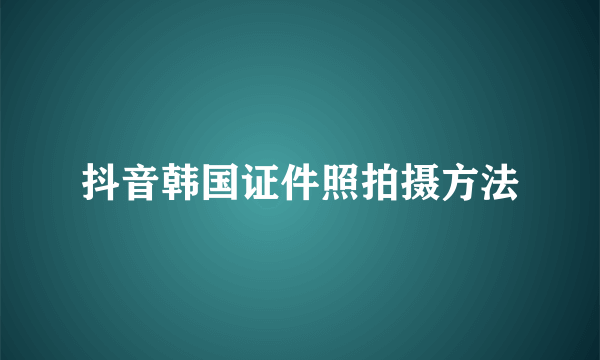 抖音韩国证件照拍摄方法