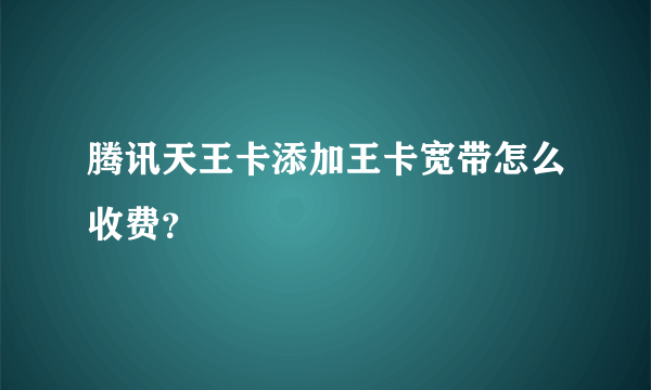 腾讯天王卡添加王卡宽带怎么收费？