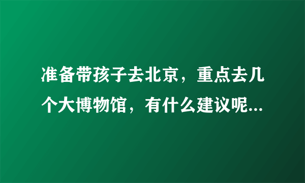 准备带孩子去北京，重点去几个大博物馆，有什么建议呢？该如何规划行程？