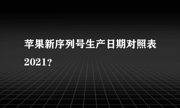 苹果新序列号生产日期对照表2021？