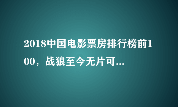 2018中国电影票房排行榜前100，战狼至今无片可敌（附历史榜）