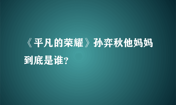 《平凡的荣耀》孙弈秋他妈妈到底是谁？