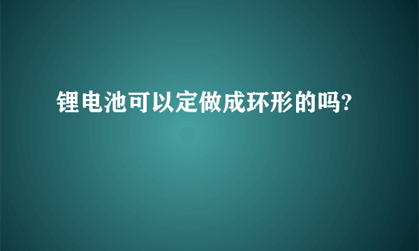 锂电池可以定做成环形的吗?