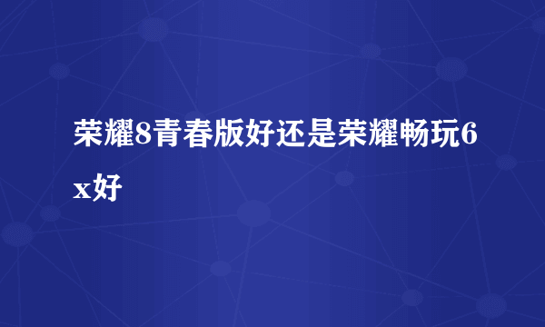 荣耀8青春版好还是荣耀畅玩6x好