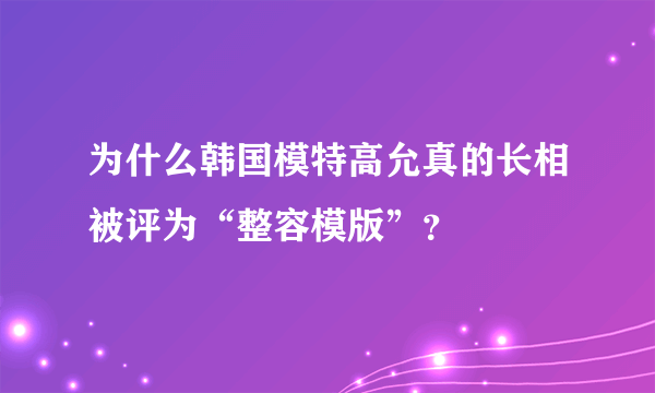 为什么韩国模特高允真的长相被评为“整容模版”？